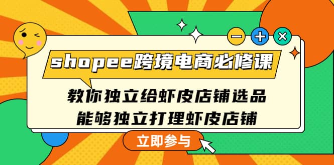 shopee跨境电商必修课：教你独立给虾皮店铺选品，能够独立打理虾皮店铺-58轻创项目库