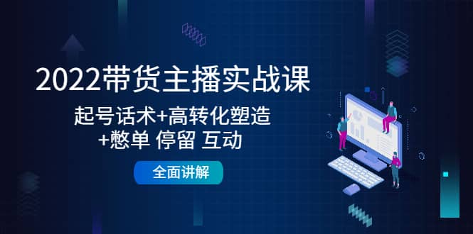 2022带货主播实战课：起号话术 高转化塑造 憋单 停留 互动 全面讲解-58轻创项目库