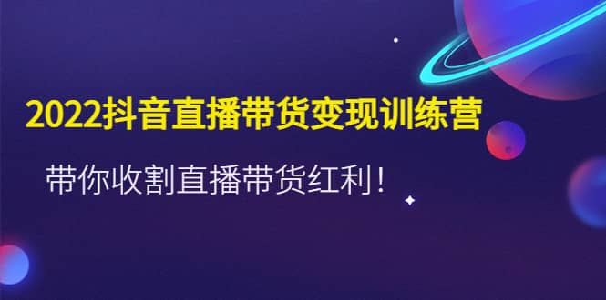 2022抖音直播带货变现训练营，带你收割直播带货红利-58轻创项目库