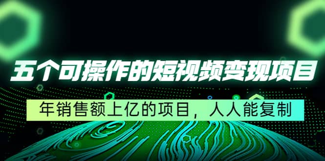 五个可操作的短视频变现项目：年销售额上亿的项目，人人能复制-58轻创项目库