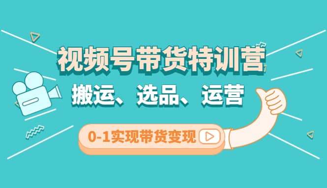 视频号带货特训营(第3期)：搬运、选品、运营、0-1实现带货变现-58轻创项目库