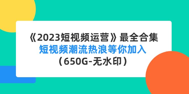 《2023短视频运营》最全合集：短视频潮流热浪等你加入（650G-无水印）-58轻创项目库