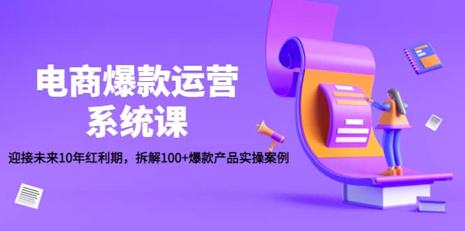 电商爆款运营系统课：迎接未来10年红利期，拆解100 爆款产品实操案例-58轻创项目库