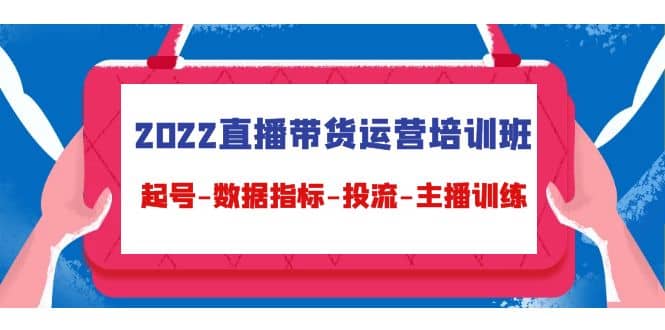 2022直播带货运营培训班：起号-数据指标-投流-主播训练（15节）-58轻创项目库