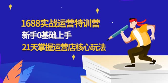 1688实战特训营：新手0基础上手，21天掌握运营店核心玩法-58轻创项目库