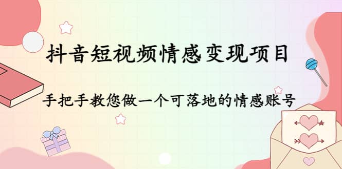 抖音短视频情感变现项目：手把手教您做一个可落地的情感账号-58轻创项目库