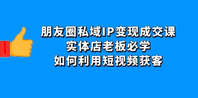 朋友圈私域IP变现成交课：实体店老板必学，如何利用短视频获客-58轻创项目库