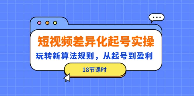 短视频差异化起号实操，玩转新算法规则，从起号到盈利（18节课时）-58轻创项目库