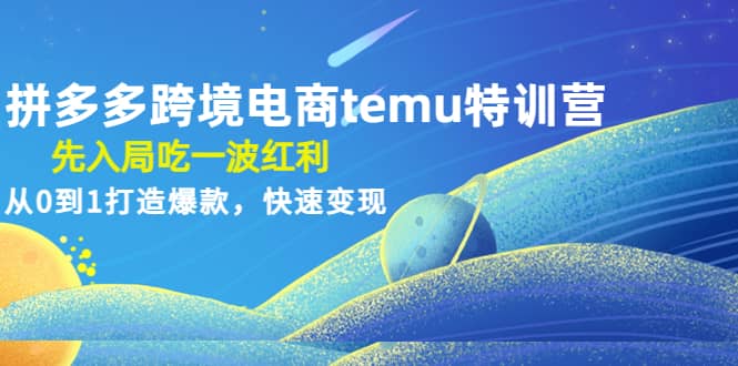 拼多多跨境电商temu特训营：先入局吃一波红利，从0到1打造爆款，快速变现-58轻创项目库