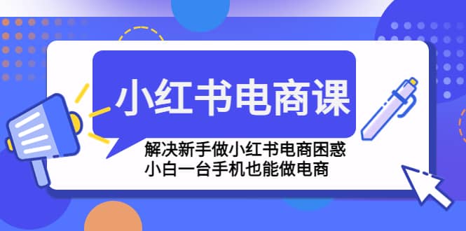 小红书电商课程，解决新手做小红书电商困惑，小白一台手机也能做电商-58轻创项目库