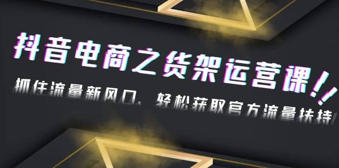 2023抖音电商之货架运营课：抓住流量新风口，轻松获取官方流量扶持-58轻创项目库