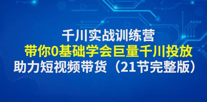 千川实战训练营：带你0基础学会巨量千川投放，助力短视频带货（21节完整版）-58轻创项目库