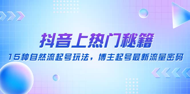 抖音上热门秘籍：15种自然流起号玩法，博主起号最新流量密码-58轻创项目库