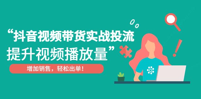 抖音视频带货实战投流，提升视频播放量，增加销售轻松出单-58轻创项目库