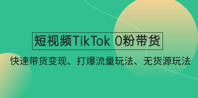 短视频TikTok 0粉带货：快速带货变现、打爆流量玩法、无货源玩法-58轻创项目库