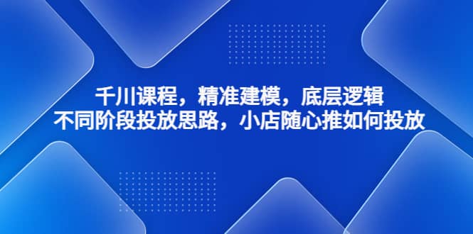 千川课程，精准建模，底层逻辑，不同阶段投放思路，小店随心推如何投放-58轻创项目库