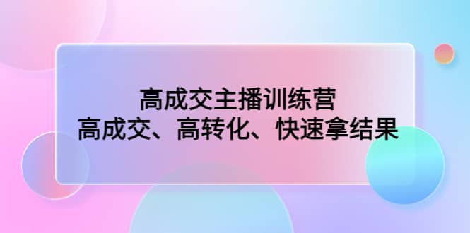 高成交主播训练营：高成交、高转化、快速拿结果-58轻创项目库