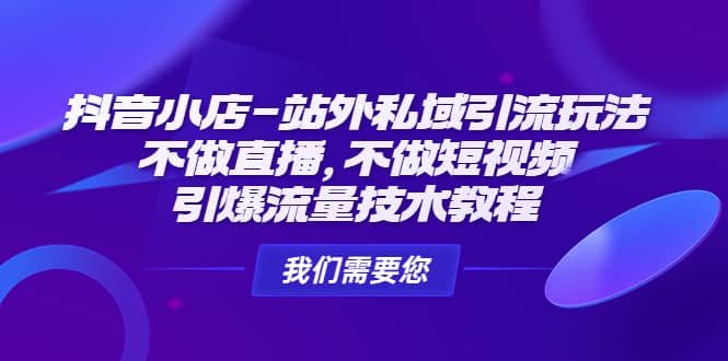 抖音小店-站外私域引流玩法：不做直播，不做短视频，引爆流量技术教程-58轻创项目库