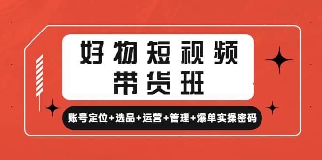 好物短视频带货班：账号定位 选品 运营 管理 爆单实操密码-58轻创项目库