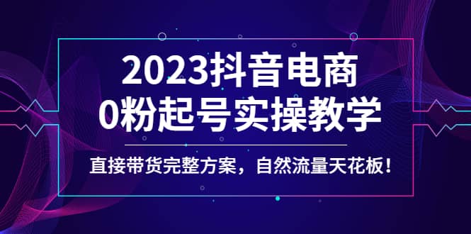 2023抖音电商0粉起号实操教学，直接带货完整方案，自然流量天花板-58轻创项目库