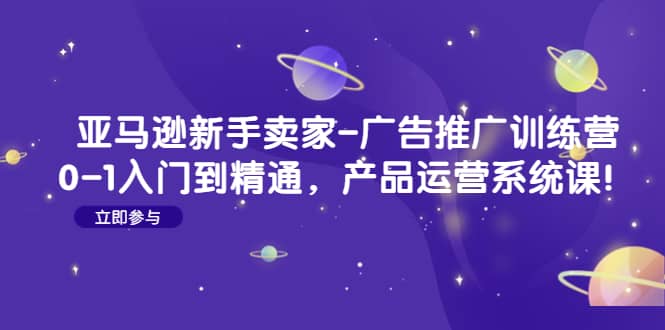 亚马逊新手卖家-广告推广训练营：0-1入门到精通，产品运营系统课-58轻创项目库