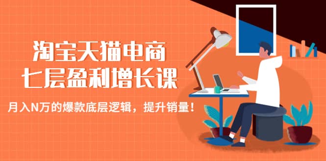 淘宝天猫电商七层盈利增长课：月入N万的爆款底层逻辑，提升销量-58轻创项目库