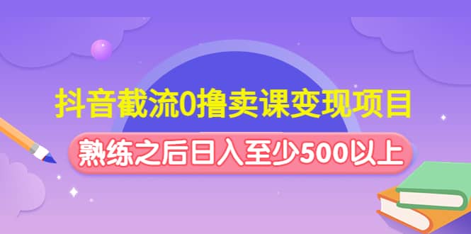 抖音截流0撸卖课变现项目-58轻创项目库