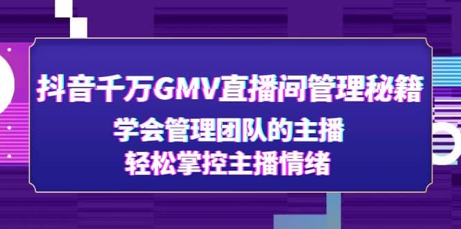 抖音千万GMV直播间管理秘籍：学会管理团队的主播，轻松掌控主播情绪-58轻创项目库