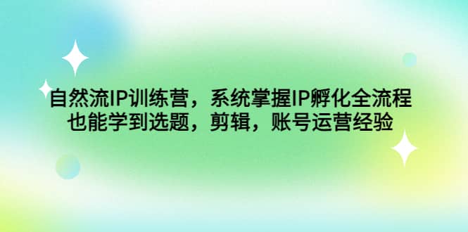 自然流IP训练营，系统掌握IP孵化全流程，也能学到选题，剪辑，账号运营经验-58轻创项目库