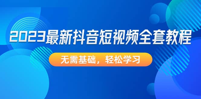 2023最新抖音短视频全套教程，无需基础，轻松学习-58轻创项目库