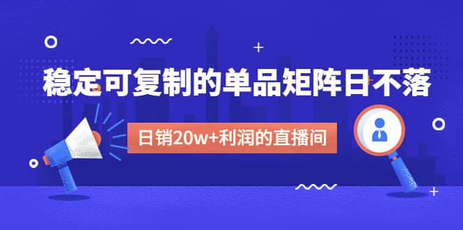 某电商线下课程，稳定可复制的单品矩阵日不落，做一个日销20w 利润的直播间-58轻创项目库