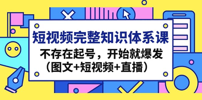 短视频完整知识体系课，不存在起号，开始就爆发（图文 短视频 直播）-58轻创项目库