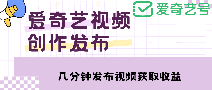 爱奇艺号视频发布，每天几分钟即可发布视频【教程 涨粉攻略】-58轻创项目库