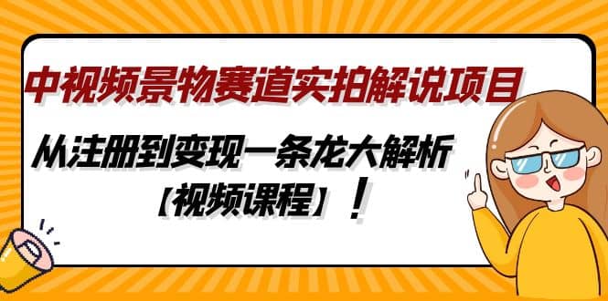 中视频景物赛道实拍解说项目，从注册到变现一条龙大解析【视频课程】-58轻创项目库