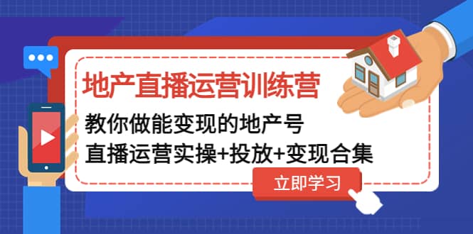 地产直播运营训练营：教你做能变现的地产号（直播运营实操 投放 变现合集）-58轻创项目库