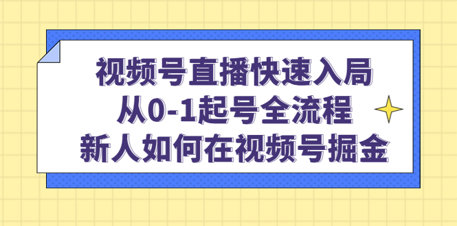 视频号直播快速入局：从0-1起号全流程，新人如何在视频号掘金-58轻创项目库