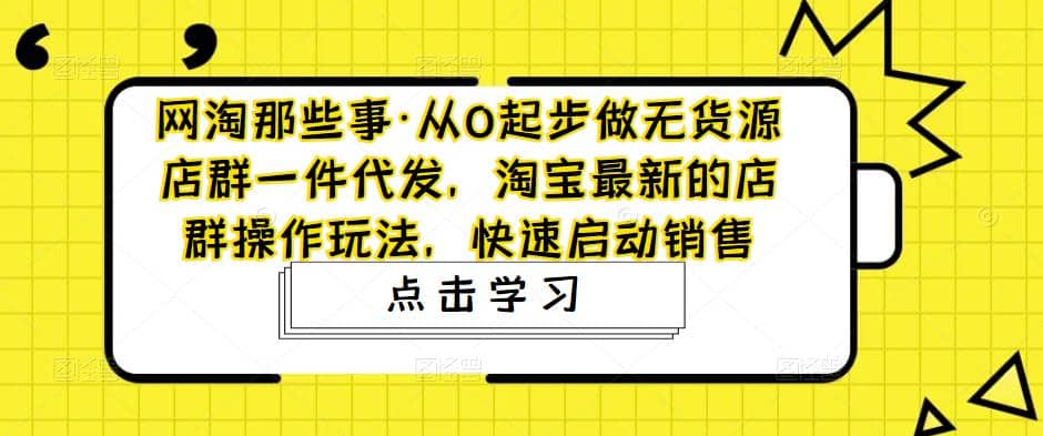 从0起步做无货源店群一件代发，淘宝最新的店群操作玩法，快速启动销售-58轻创项目库