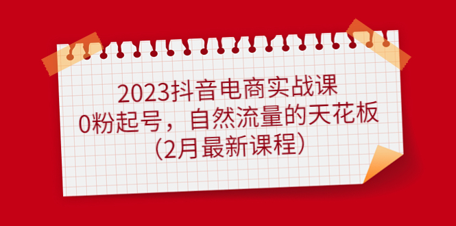 2023抖音电商实战课：0粉起号，自然流量的天花板（2月最新课程）-58轻创项目库