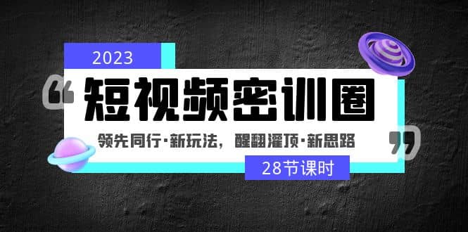 2023短视频密训圈：领先同行·新玩法，醒翻灌顶·新思路（28节课时）-58轻创项目库