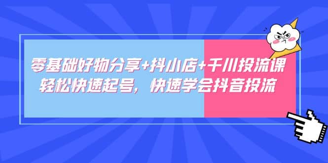 零基础好物分享 抖小店 千川投流课：轻松快速起号，快速学会抖音投流-58轻创项目库