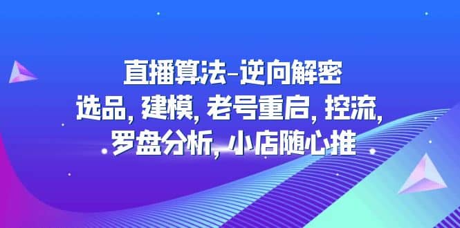 直播算法-逆向解密：选品，建模，老号重启，控流，罗盘分析，小店随心推-58轻创项目库