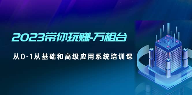 2023带你玩赚-万相台，从0-1从基础和高级应用系统培训课-58轻创项目库