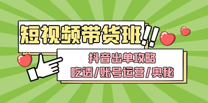 短视频带货内训营：抖音出单攻略，吃透/账号运营/奥秘，轻松带货-58轻创项目库