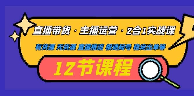 直播带货·主播运营2合1实战课 有货源 无货源 直播推流 极速起号 稳定出单-58轻创项目库