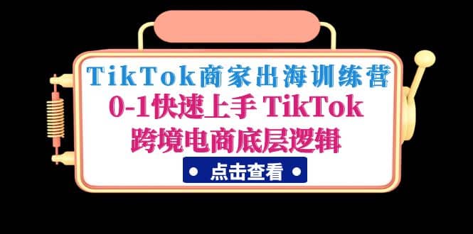 TikTok商家出海训练营：0-1快速上手 TikTok跨境电商底层逻辑(无水印)-58轻创项目库