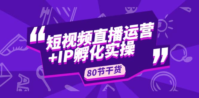 短视频直播运营 IP孵化实战：80节干货实操分享-58轻创项目库