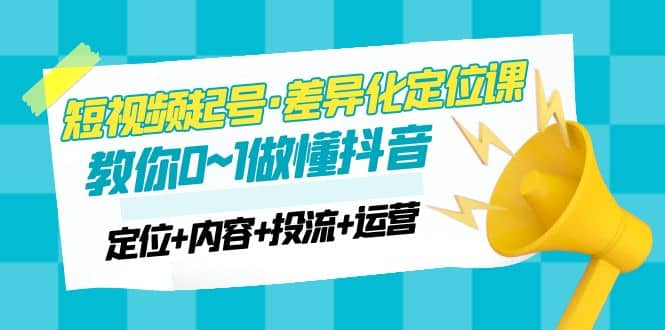 2023短视频起号·差异化定位课：0~1做懂抖音（定位 内容 投流 运营）-58轻创项目库