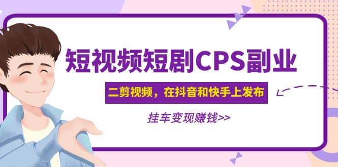 短视频短剧CPS副业项目：二剪视频在抖音和快手上发布，挂车变现-58轻创项目库