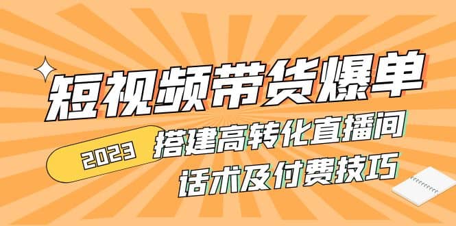 2023短视频带货爆单 搭建高转化直播间 话术及付费技巧(无水印)-58轻创项目库