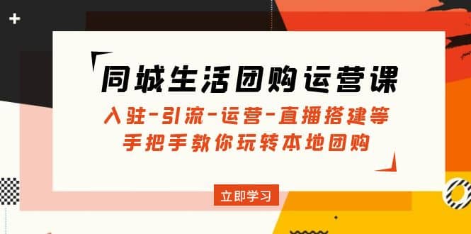 同城生活团购运营课：入驻-引流-运营-直播搭建等 玩转本地团购(无水印)-58轻创项目库